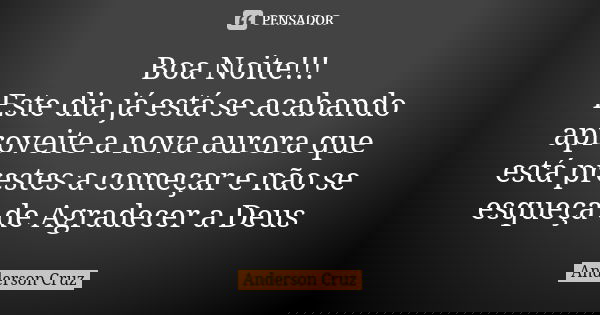 Boa Noite!!! Este dia já está se acabando aproveite a nova aurora que está prestes a começar e não se esqueça de Agradecer a Deus... Frase de Anderson Cruz.