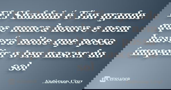 El Shaddai é Tão grande que nunca houve e nem haverá noite que possa impedir o teu nascer do sol... Frase de Anderson Cruz.