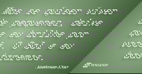 Mas se quiser viver de pequenez, deixe que eu brilhe por você. O Sol e eu bastaremos.... Frase de Anderson Cruz.