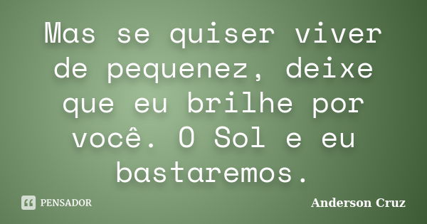 Mas se quiser viver de pequenez, deixe que eu brilhe por você. O Sol e eu bastaremos.... Frase de Anderson Cruz.