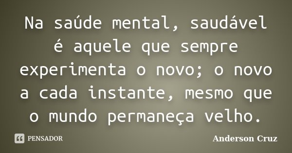 Na saúde mental, saudável é aquele que sempre experimenta o novo; o novo a cada instante, mesmo que o mundo permaneça velho.... Frase de Anderson Cruz.
