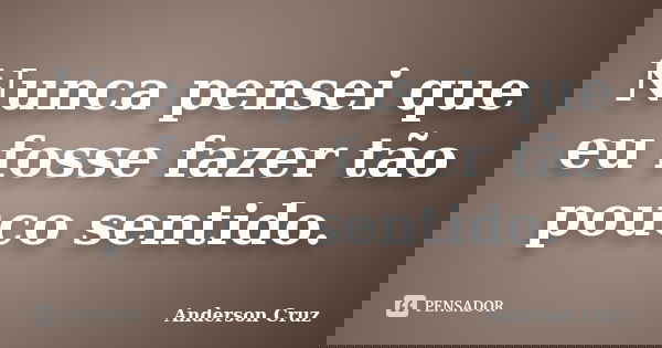 Nunca pensei que eu fosse fazer tão pouco sentido.... Frase de Anderson Cruz.
