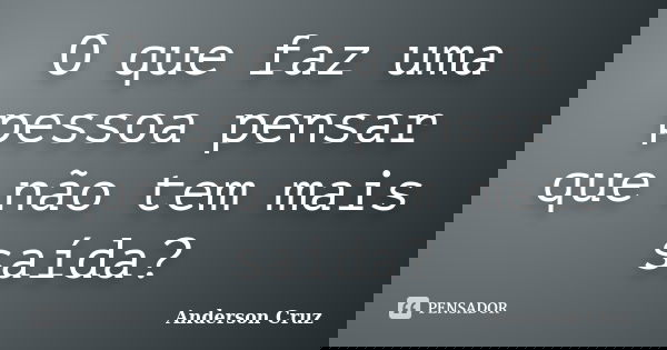 O que faz uma pessoa pensar que não tem mais saída?... Frase de Anderson Cruz.