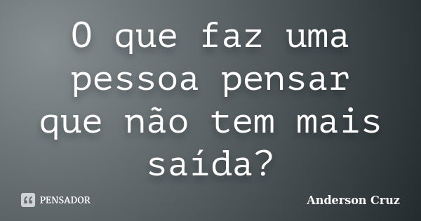 O que faz uma pessoa pensar que não tem mais saída?... Frase de Anderson Cruz.