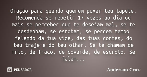 Oração para quando querem puxar teu tapete. Recomenda-se repetir 17 vezes ao dia ou mais se perceber que te desejam mal, se te desdenham, se esnobam, se perdem ... Frase de Anderson Cruz.