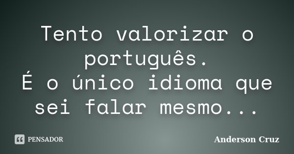 Tento valorizar o português. É o único idioma que sei falar mesmo...... Frase de Anderson Cruz.