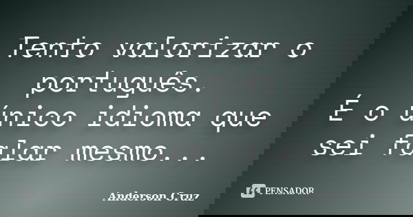Tento valorizar o português. É o único idioma que sei falar mesmo...... Frase de Anderson Cruz.