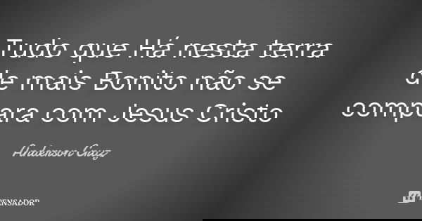 Tudo que Há nesta terra de mais Bonito não se compara com Jesus Cristo... Frase de Anderson Cruz.