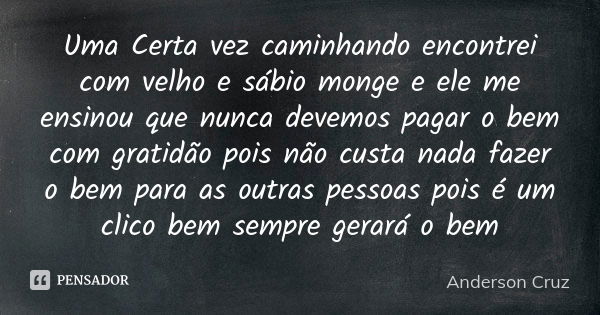 Uma Certa vez caminhando encontrei com velho e sábio monge e ele me ensinou que nunca devemos pagar o bem com gratidão pois não custa nada fazer o bem para as o... Frase de Anderson Cruz.