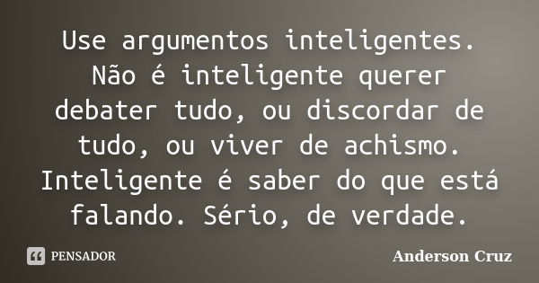 Use argumentos inteligentes. Não é inteligente querer debater tudo, ou discordar de tudo, ou viver de achismo. Inteligente é saber do que está falando. Sério, d... Frase de Anderson Cruz.