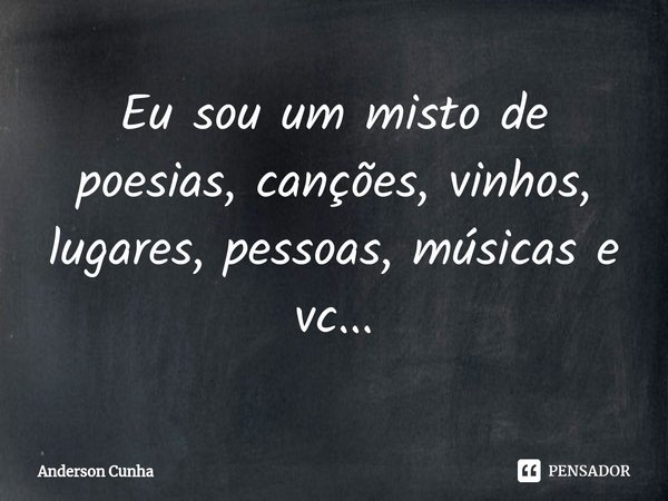 Eu sou um misto de poesias, canções, vinhos, lugares, pessoas, músicas e vc...... Frase de Anderson Cunha.