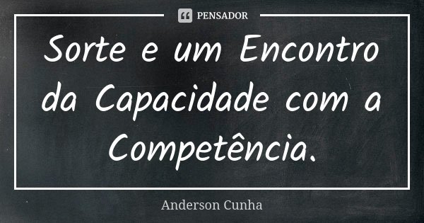 Sorte e um Encontro da Capacidade com a Competência.... Frase de Anderson Cunha.