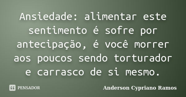 Ansiedade: alimentar este sentimento é sofre por antecipação, é você morrer aos poucos sendo torturador e carrasco de si mesmo.... Frase de Anderson Cypriano Ramos.