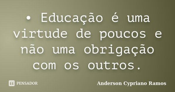 •	Educação é uma virtude de poucos e não uma obrigação com os outros.... Frase de Anderson Cypriano Ramos.
