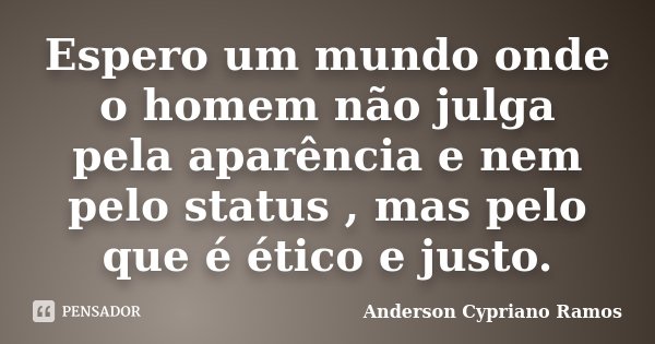 Espero um mundo onde o homem não julga pela aparência e nem pelo status , mas pelo que é ético e justo.... Frase de Anderson Cypriano Ramos.