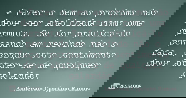 •	Fazer o bem ao próximo não deve ser abalizada como uma permuta. Se for praticá-lo pensando em revindo não o faça, porque este sentimento deve abster-se de qua... Frase de Anderson Cypriano Ramos.