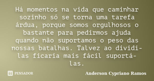 Há momentos na vida que caminhar sozinho só se torna uma tarefa árdua, porque somos orgulhosos o bastante para pedirmos ajuda quando não suportamos o peso das n... Frase de Anderson Cypriano Ramos.