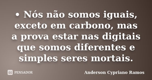 •	Nós não somos iguais, exceto em carbono, mas a prova estar nas digitais que somos diferentes e simples seres mortais.... Frase de Anderson Cypriano Ramos.