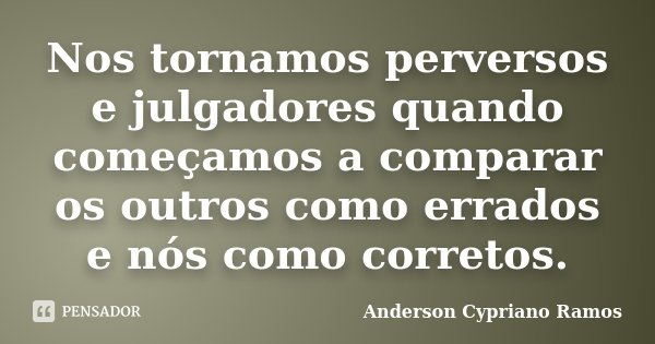 Nos tornamos perversos e julgadores quando começamos a comparar os outros como errados e nós como corretos.... Frase de Anderson Cypriano Ramos.