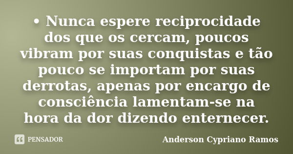 • Nunca espere reciprocidade dos que os cercam, poucos vibram por suas conquistas e tão pouco se importam por suas derrotas, apenas por encargo de consciência l... Frase de Anderson Cypriano Ramos.