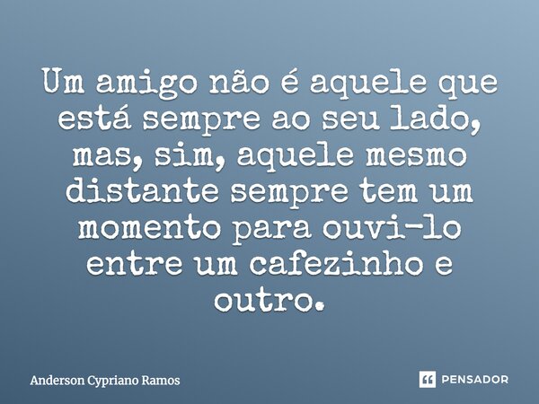 Um amigo não é aquele que está sempre ao seu lado, mas, sim, aquele mesmo distante sempre tem um momento para ouvi-lo entre um cafezinho e outro.... Frase de Anderson Cypriano Ramos.