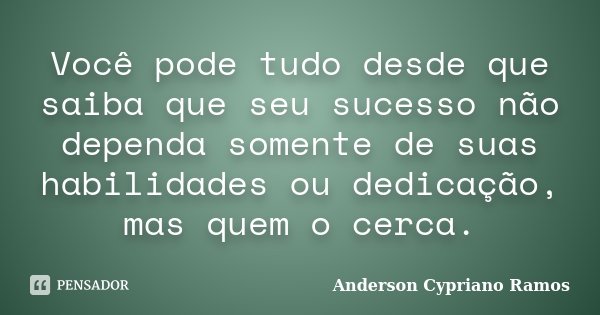 Você pode tudo desde que saiba que seu sucesso não dependa somente de suas habilidades ou dedicação, mas quem o cerca.... Frase de Anderson Cypriano Ramos.