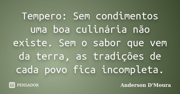 Tempero: Sem condimentos uma boa culinária não existe. Sem o sabor que vem da terra, as tradições de cada povo fica incompleta.... Frase de Anderson D'Moura.