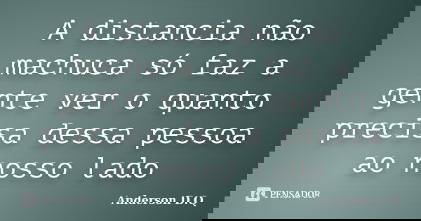 A distancia não machuca só faz a gente ver o quanto precisa dessa pessoa ao nosso lado... Frase de Anderson D.Q.