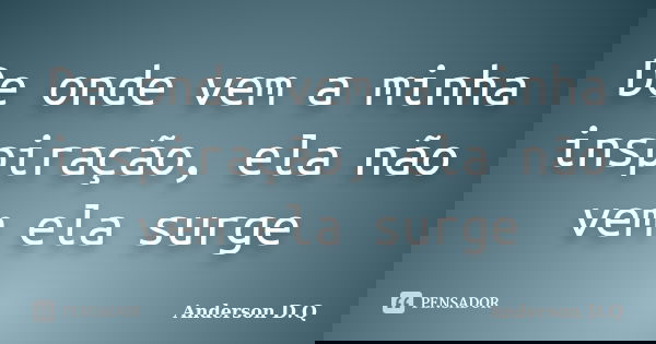 De onde vem a minha inspiração, ela não vem ela surge... Frase de Anderson D.Q.