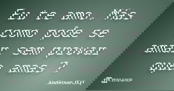 Eu te amo. Más como pode se amar sem provar que amas ?... Frase de Anderson D.Q.