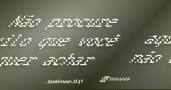 Não procure aquilo que você não quer achar... Frase de Anderson D.Q.