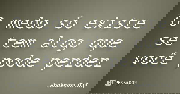 O medo só existe se tem algo que você pode perder... Frase de Anderson D.Q.