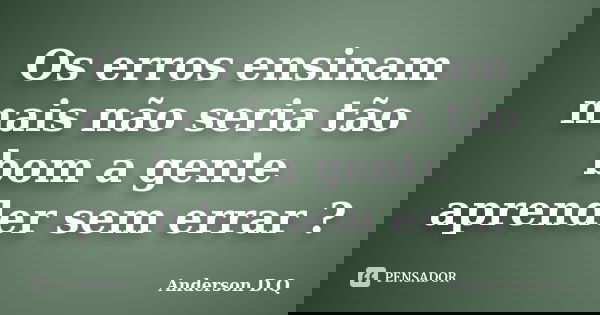 Os erros ensinam mais não seria tão bom a gente aprender sem errar ?... Frase de Anderson D.Q.