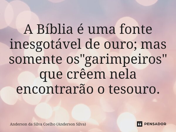 ⁠A Bíblia é uma fonte inesgotável de ouro; mas somente os "garimpeiros" que crêem nela encontrarão o tesouro.... Frase de Anderson da Silva Coelho (Anderson Silva).