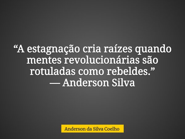 “A estagnação cria raízes quando mentes revolucionárias são rotuladas como rebeldes.” — Anderson Silva... Frase de Anderson da Silva Coelho.