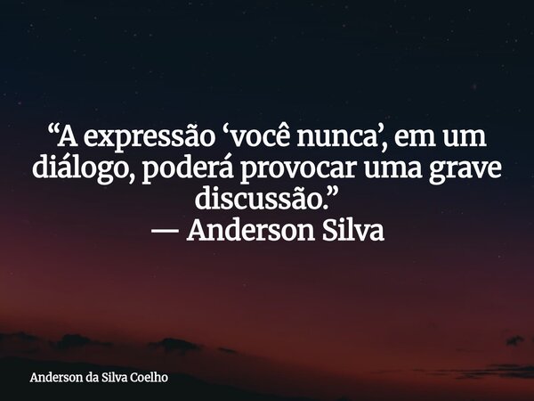 “A expressão ‘você nunca’, em um diálogo, poderá provocar uma grave discussão.” — Anderson Silva... Frase de Anderson da Silva Coelho.