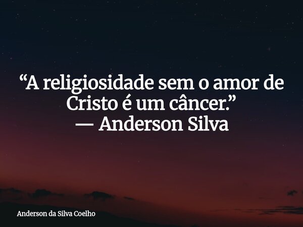 “A religiosidade sem o amor de Cristo é um câncer.” — Anderson Silva... Frase de Anderson da Silva Coelho.
