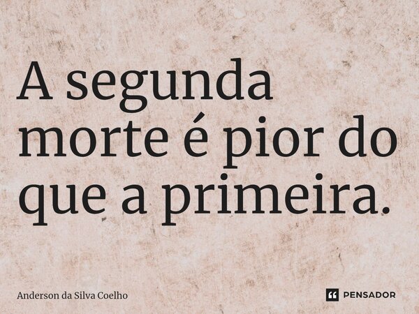 ⁠A segunda morte é pior do que a primeira.... Frase de Anderson da Silva Coelho.