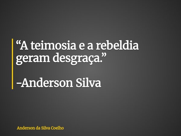 “A teimosia e a rebeldia geram desgraça.” -Anderson Silva... Frase de Anderson da Silva Coelho.