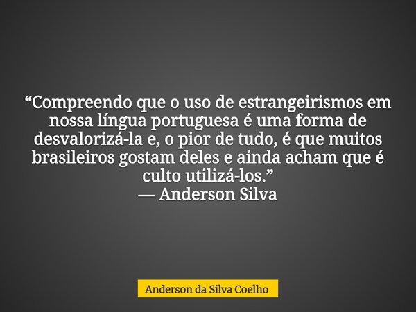 “Compreendo que o uso de estrangeirismos em nossa língua portuguesa é uma forma de desvalorizá-la e, o pior de tudo, é que muitos brasileiros gostam deles e ain... Frase de Anderson da Silva Coelho.