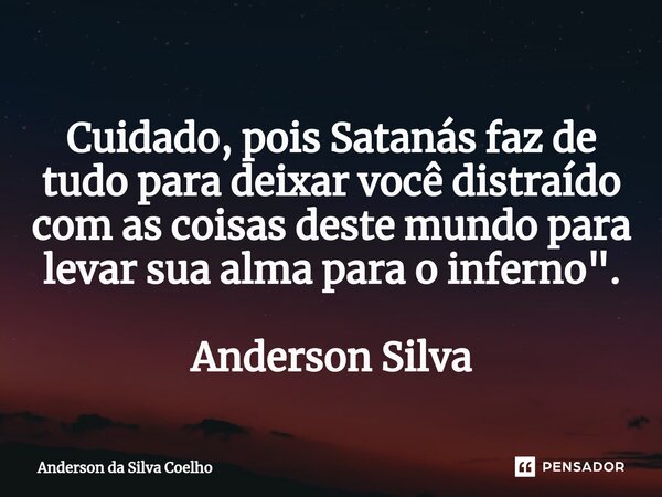 Cuidado, pois Satanás faz de tudo para deixar você distraído com as coisas deste mundo para levar sua alma para o inferno". Anderson Silva... Frase de Anderson da Silva Coelho.