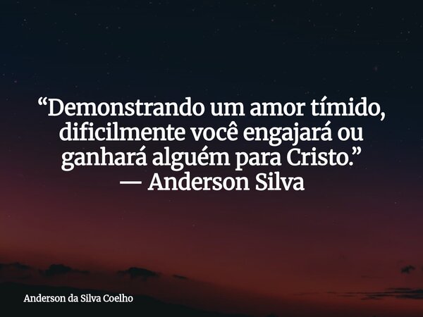 “Demonstrando um amor tímido, dificilmente você engajará ou ganhará alguém para Cristo.” — Anderson Silva... Frase de Anderson da Silva Coelho.