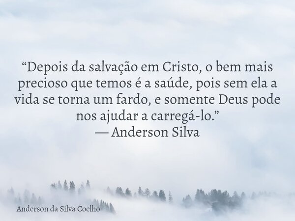 “Depois da salvação em Cristo, o bem mais precioso que temos é a saúde, pois sem ela a vida se torna um fardo, e somente Deus pode nos ajudar a carregá-lo.” — A... Frase de Anderson da Silva Coelho.
