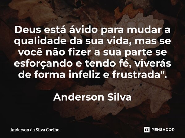 ⁠Deus está ávido para mudar a qualidade da sua vida, mas se você não fizer a sua parte se esforçando e tendo fé, viverás de forma infeliz e frustrada". And... Frase de Anderson da Silva Coelho.