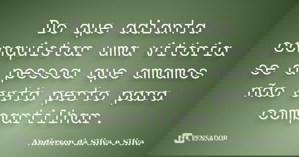 Do que adianta conquistar uma vitória se a pessoa que amamos não está perto para compartilhar.... Frase de Anderson da Silva e Silva.