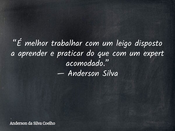 “É melhor trabalhar com um leigo disposto a aprender e praticar do que com um expert acomodado.” — Anderson Silva... Frase de Anderson da Silva Coelho.