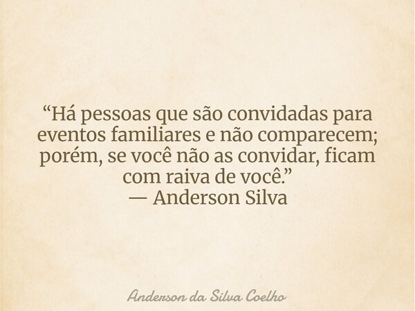 “Há pessoas que são convidadas para eventos familiares e não comparecem; porém, se você não as convidar, ficam com raiva de você.” — Anderson Silva... Frase de Anderson da Silva Coelho.
