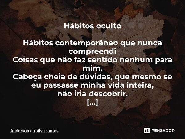 ⁠Hábitos oculto Hábitos contemporâneo que nunca compreendi Coisas que não faz sentido nenhum para mim. Cabeça cheia de dúvidas, que mesmo se eu passasse minha v... Frase de Anderson da silva santos.