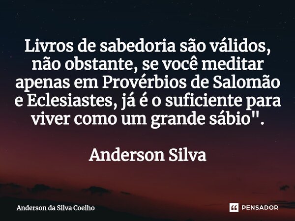 ⁠Livros de sabedoria são válidos, não obstante, se você meditar apenas em Provérbios de Salomão e Eclesiastes, já é o suficiente para viver como um grande sábio... Frase de Anderson da Silva Coelho.