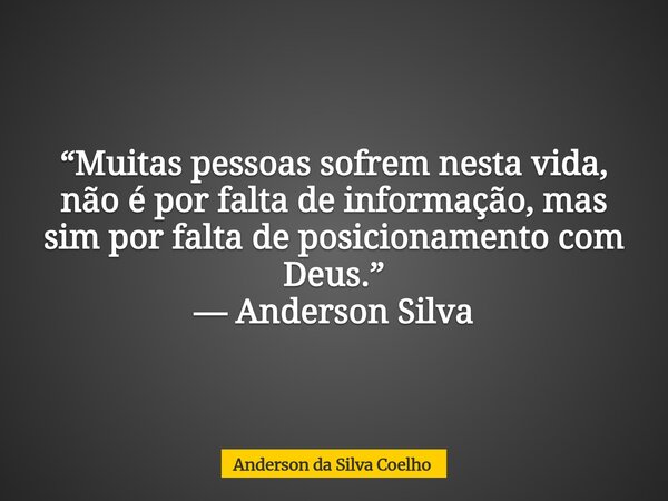 “Muitas pessoas sofrem nesta vida, não é por falta de informação, mas sim por falta de posicionamento com Deus.” — Anderson Silva... Frase de Anderson da Silva Coelho.